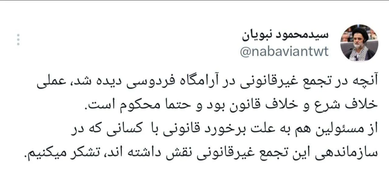 واکنش نبویان، عضو کمیسیون امنیت ملی مجلس به وقایع آرامگاه فردوسی: آنچه در تجمع غیرقانونی در آرامگاه فردوسی دیده شد، عملی خلاف شرع و خلاف قانون بود و حتما محکوم است