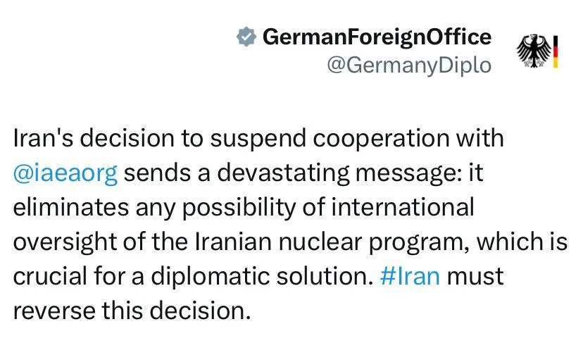  وزارت خارجه آلمان: تصمیم ایران برای تعلیق همکاری با ⁦ آژانس ⁩ پیام ویرانگری ارسال می‌کند: این اقدام هرگونه امکان نظارت بین‌المللی بر برنامه هسته‌ای ایران را که برای یک راه‌حل دیپلماتیک بسیار مهم است، از بین می‌برد. ⁦ ایران ⁩ باید این تصمیم را لغو کند.
